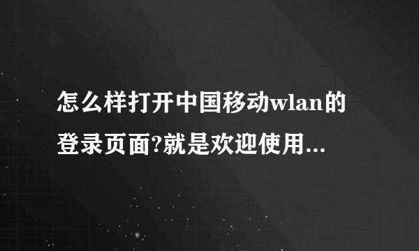 怎么样打开中国移动wlan的登录页面?就是欢迎使用中国移动WLAN的那个页面。。。。