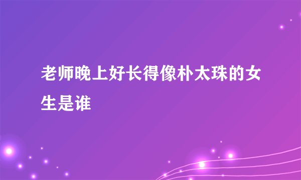 老师晚上好长得像朴太珠的女生是谁