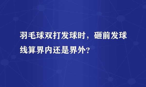 羽毛球双打发球时，砸前发球线算界内还是界外？