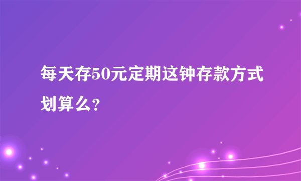 每天存50元定期这钟存款方式划算么？