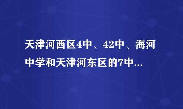 天津河西区4中、42中、海河中学和天津河东区的7中、102中学的比较？
