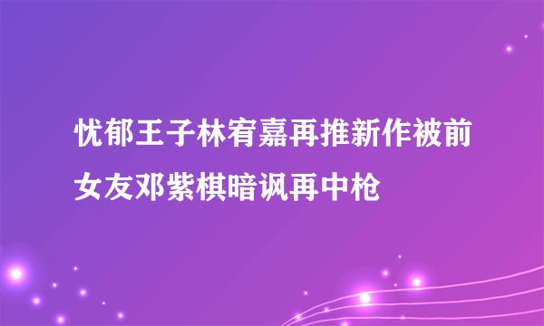 忧郁王子林宥嘉再推新作被前女友邓紫棋暗讽再中枪