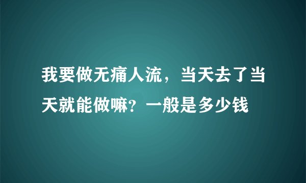 我要做无痛人流，当天去了当天就能做嘛？一般是多少钱