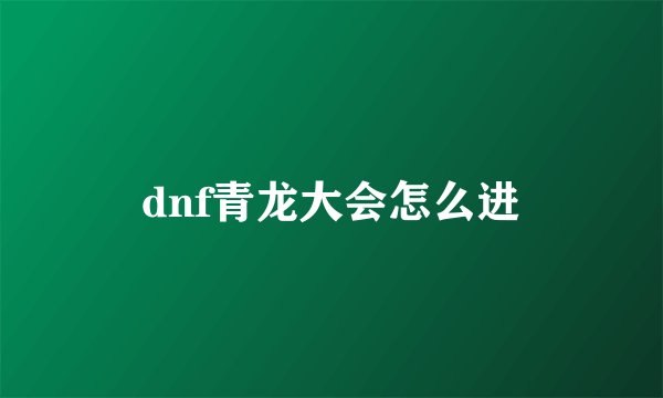 dnf青龙大会怎么进