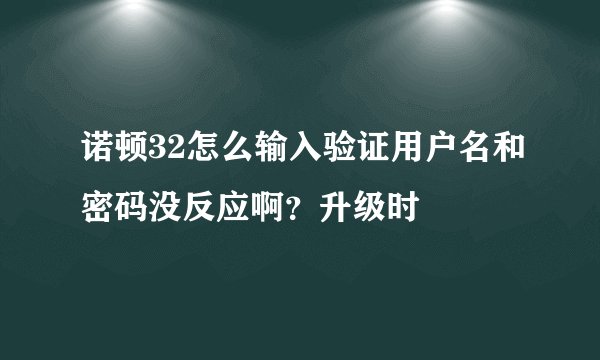 诺顿32怎么输入验证用户名和密码没反应啊？升级时