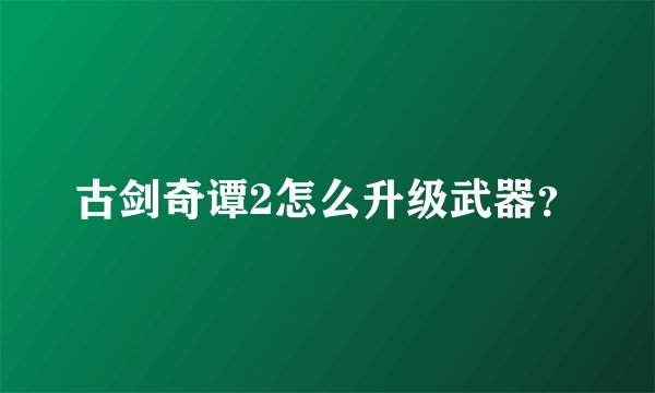 古剑奇谭2怎么升级武器？