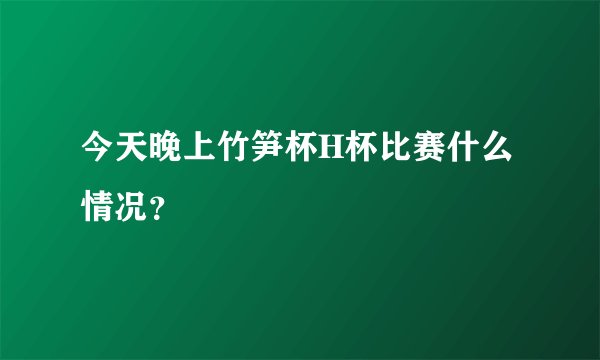 今天晚上竹笋杯H杯比赛什么情况？