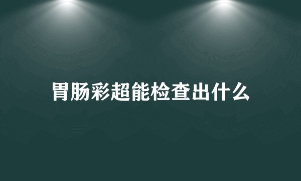 胃肠彩超能检查出什么