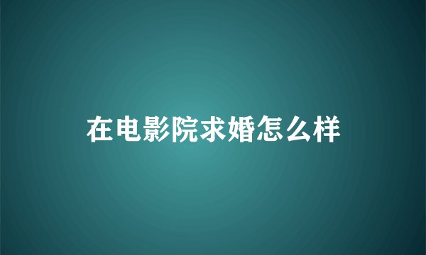 在电影院求婚怎么样