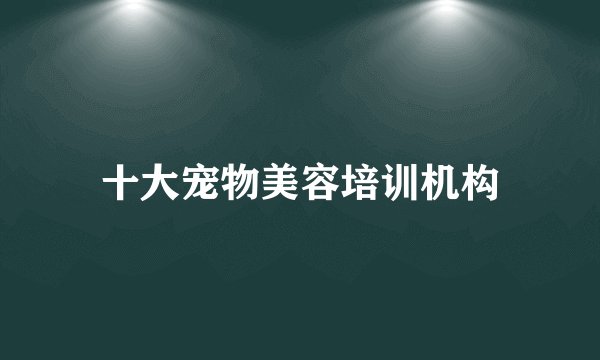 十大宠物美容培训机构