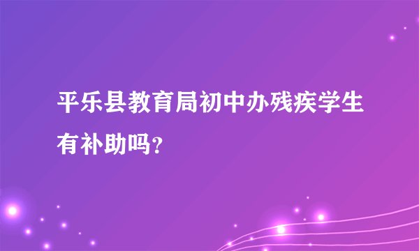 平乐县教育局初中办残疾学生有补助吗？