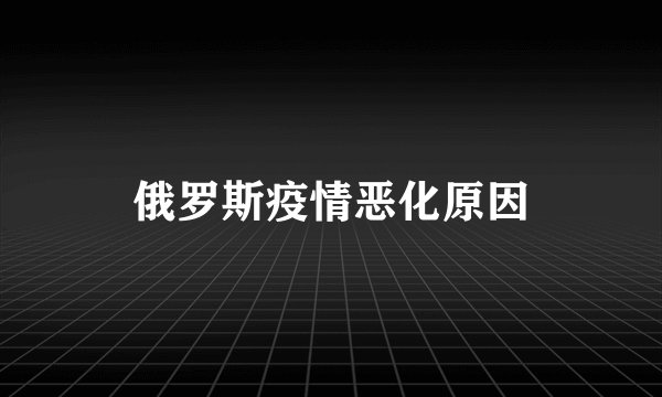 俄罗斯疫情恶化原因