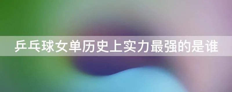 乒乓球女单历史上实力最强的是谁