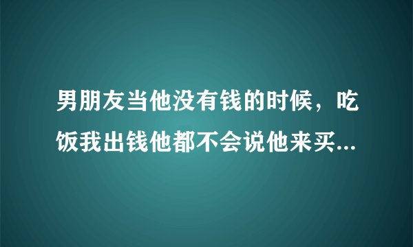 男朋友当他没有钱的时候，吃饭我出钱他都不会说他来买单 ，这说明他什么呢