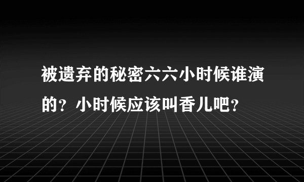被遗弃的秘密六六小时候谁演的？小时候应该叫香儿吧？