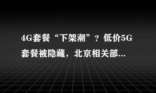 4G套餐“下架潮”？低价5G套餐被隐藏，北京相关部门：严查到底