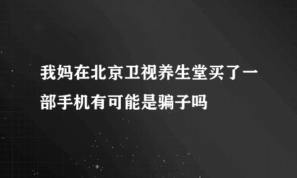 我妈在北京卫视养生堂买了一部手机有可能是骗子吗