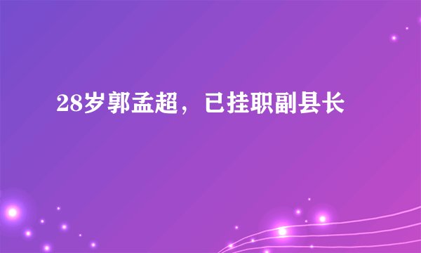 28岁郭孟超,已挂职副县长