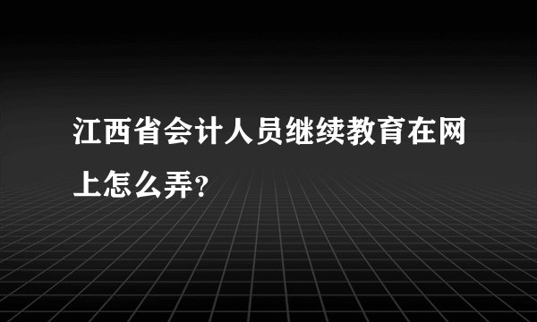 江西省会计人员继续教育在网上怎么弄？