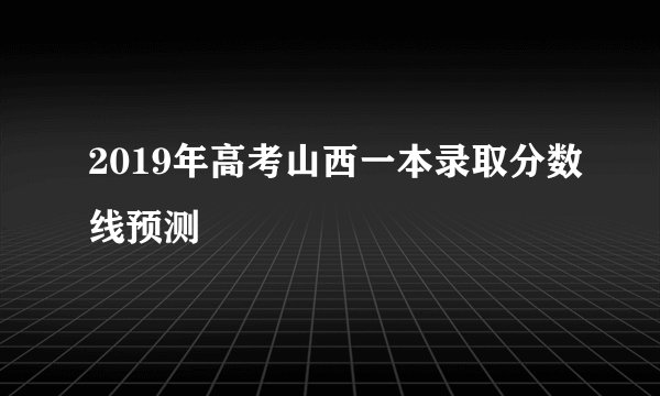2019年高考山西一本录取分数线预测