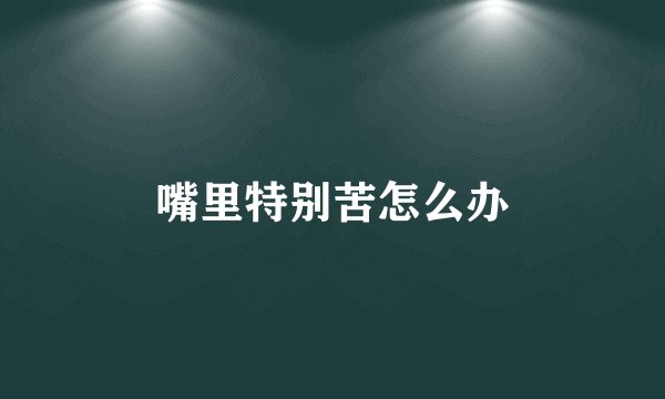 嘴里特别苦怎么办