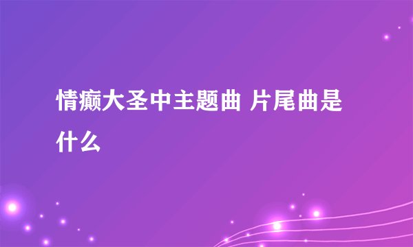 情癫大圣中主题曲 片尾曲是什么