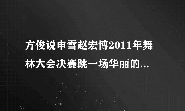 方俊说申雪赵宏博2011年舞林大会决赛跳一场华丽的秀,但怎么没看见
