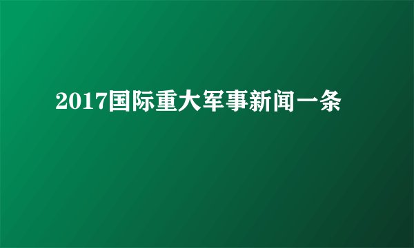2017国际重大军事新闻一条