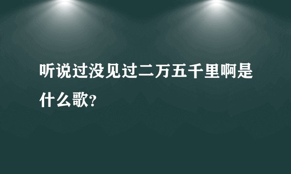 听说过没见过二万五千里啊是什么歌?
