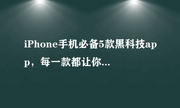 iPhone手机必备5款黑科技app，每一款都让你相见恨晚