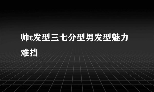 帅t发型三七分型男发型魅力难挡