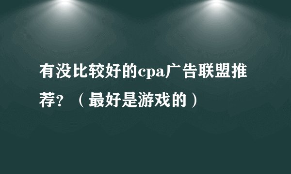 有没比较好的cpa广告联盟推荐？（最好是游戏的）