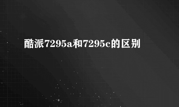 酷派7295a和7295c的区别