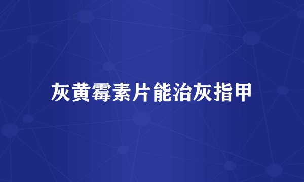 灰黄霉素片能治灰指甲