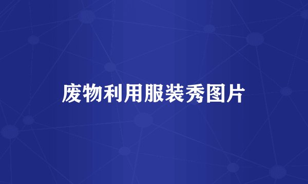 废物利用服装秀图片