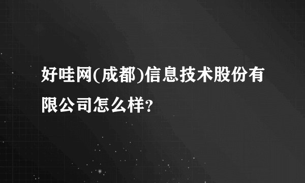 好哇网(成都)信息技术股份有限公司怎么样？