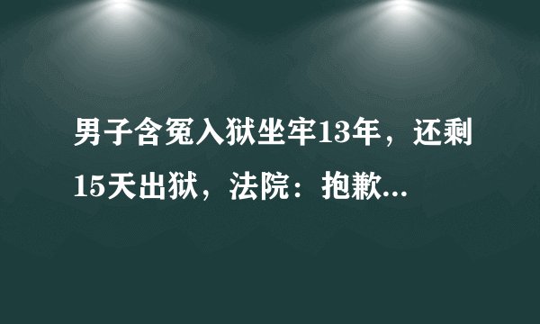 男子含冤入狱坐牢13年，还剩15天出狱，法院：抱歉，抓错人了！
