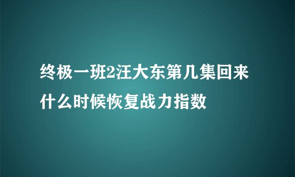 终极一班2汪大东第几集回来 什么时候恢复战力指数
