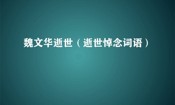 魏文华逝世(逝世悼念词语)