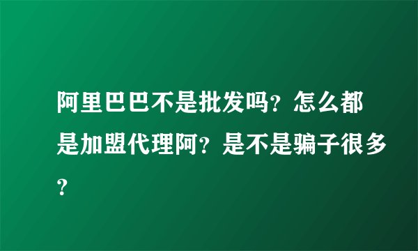 阿里巴巴不是批发吗？怎么都是加盟代理阿？是不是骗子很多？