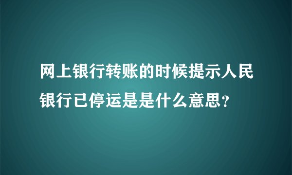 网上银行转账的时候提示人民银行已停运是是什么意思？