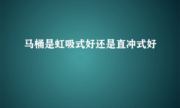 马桶是虹吸式好还是直冲式好