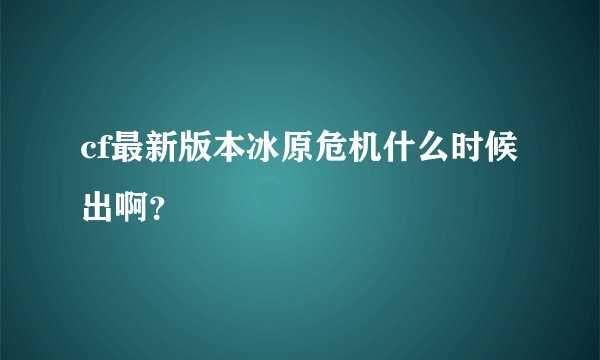 cf最新版本冰原危机什么时候出啊？
