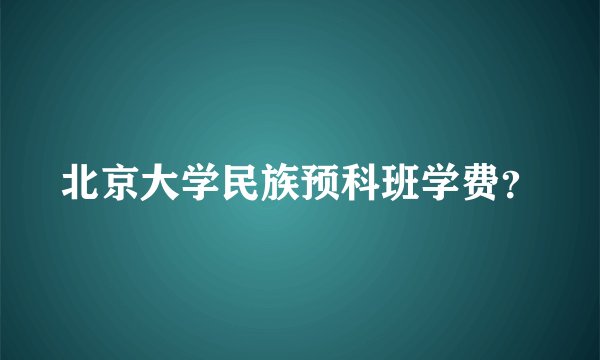 北京大学民族预科班学费？