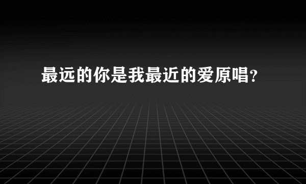 最远的你是我最近的爱原唱？