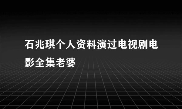 石兆琪个人资料演过电视剧电影全集老婆
