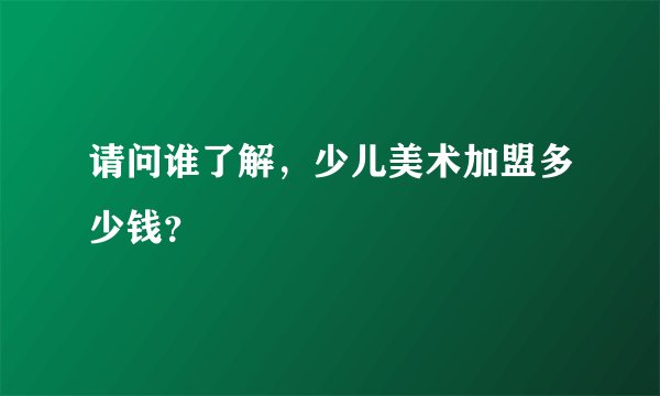 请问谁了解，少儿美术加盟多少钱？