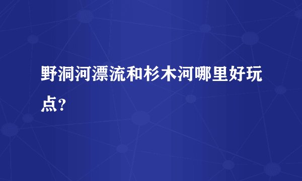 野洞河漂流和杉木河哪里好玩点？