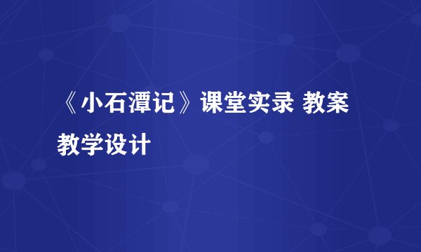 《小石潭记》课堂实录 教案教学设计