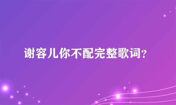 谢容儿你不配完整歌词?